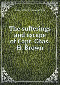 Cover image for The Sufferings and Escape of Capt. Chas. H. Brown