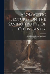 Cover image for Apologetic Lectures On The Saving Truths Of Christianity