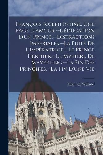 Cover image for Francois-Joseph intime. Une page d'amour.--L'education d'un prince.--Distractions imperiales.--La fuite de l'imperatrice.--Le prince heritier.--Le mystere de Mayerling.--La fin des principes.--La fin d'une vie