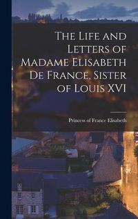 Cover image for The Life and Letters of Madame Elisabeth de France, Sister of Louis XVI