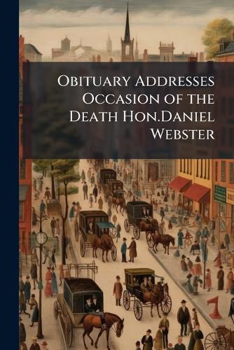 Cover image for Obituary Addresses Occasion of the Death Hon.Daniel Webster