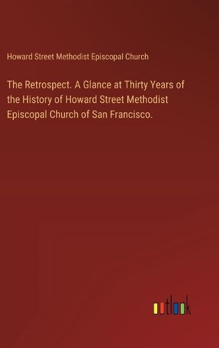 Cover image for The Retrospect. A Glance at Thirty Years of the History of Howard Street Methodist Episcopal Church of San Francisco.