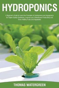 Cover image for Hydroponics: A beginner's guide to learn the principles of Hydroponics and Aquaponics for higher quality gardening. Improve your Greenhouse productivity and grow healthy fruits and vegetables