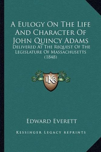 Cover image for A Eulogy on the Life and Character of John Quincy Adams: Delivered at the Request of the Legislature of Massachusetts (1848)