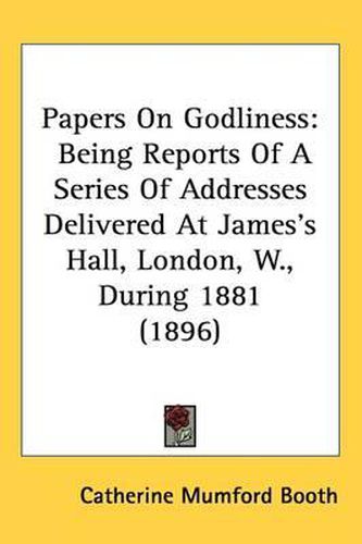 Cover image for Papers on Godliness: Being Reports of a Series of Addresses Delivered at James's Hall, London, W., During 1881 (1896)