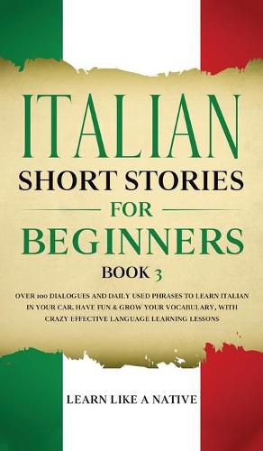 Cover image for Italian Short Stories for Beginners Book 3: Over 100 Dialogues and Daily Used Phrases to Learn Italian in Your Car. Have Fun & Grow Your Vocabulary, with Crazy Effective Language Learning Lessons