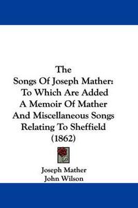 Cover image for The Songs of Joseph Mather: To Which Are Added a Memoir of Mather and Miscellaneous Songs Relating to Sheffield (1862)