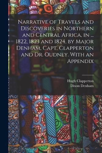 Cover image for Narrative of Travels and Discoveries in Northern and Central Africa, in ... 1822, 1823 and 1824, by Major Denham, Capt. Clapperton and Dr. Oudney. With an Appendix