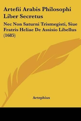 Cover image for Artefii Arabis Philosophi Liber Secretus: NEC Non Saturni Trismegisti, Siue Fratris Heliae de Assisio Libellus (1685)