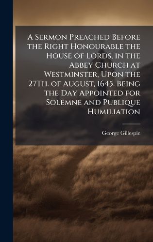 Cover image for A Sermon Preached Before the Right Honourable the House of Lords, in the Abbey Church at Westminster, Upon the 27Th. of August, 1645. Being the Day Appointed for Solemne and Publique Humiliation