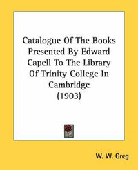 Cover image for Catalogue of the Books Presented by Edward Capell to the Library of Trinity College in Cambridge (1903)