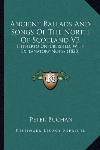 Cover image for Ancient Ballads and Songs of the North of Scotland V2 Ancient Ballads and Songs of the North of Scotland V2: Hitherto Unpublished, with Explanatory Notes (1828) Hitherto Unpublished, with Explanatory Notes (1828)