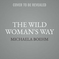 Cover image for The Wild Woman's Way: Unlock Your Full Potential for Pleasure, Power, and Fulfillment