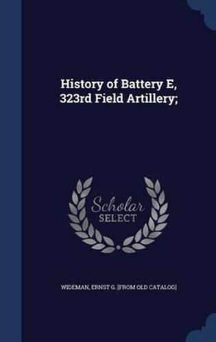 Cover image for History of Battery E, 323rd Field Artillery;