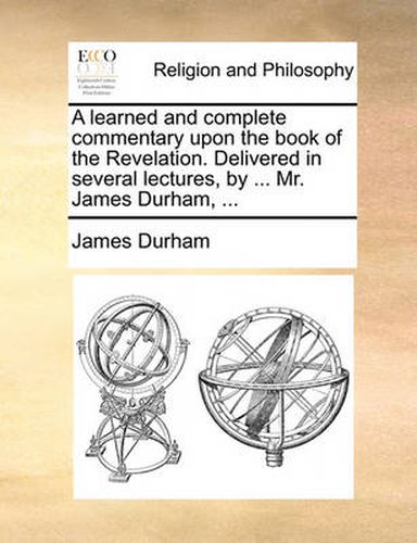 Cover image for A Learned and Complete Commentary Upon the Book of the Revelation. Delivered in Several Lectures, by ... Mr. James Durham, ...