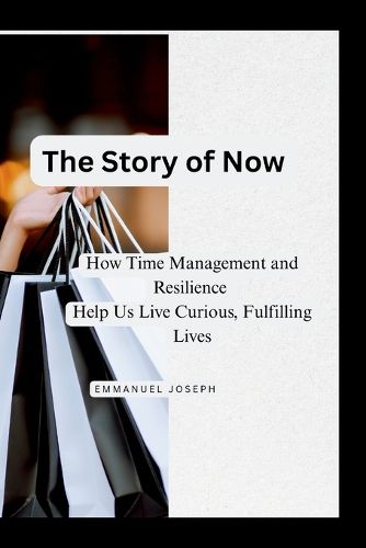 Cover image for The Story of Now, How Time Management and Resilience Help Us Live Curious, Fulfilling Lives