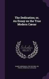 Cover image for The Dedication; Or, an Essay on the True Modern Caesar