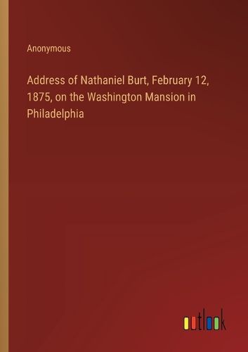 Cover image for Address of Nathaniel Burt, February 12, 1875, on the Washington Mansion in Philadelphia