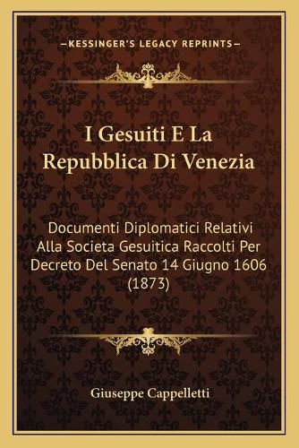 Cover image for I Gesuiti E La Repubblica Di Venezia: Documenti Diplomatici Relativi Alla Societa Gesuitica Raccolti Per Decreto del Senato 14 Giugno 1606 (1873)