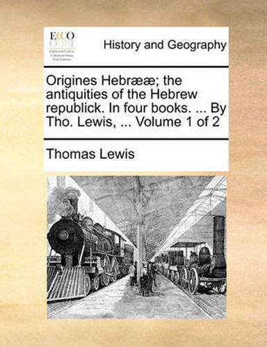 Cover image for Origines Hebr]]; The Antiquities of the Hebrew Republick. in Four Books. ... by Tho. Lewis, ... Volume 1 of 2