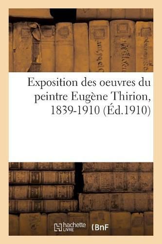 Cover image for Exposition Des Oeuvres Du Peintre Eugene Thirion, 1839-1910: Tableaux, Esquisses, Etudes, Dessins. Galeries Ch. Brunner, 11 Rue Royale, 1er-15 Mars 1910