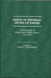 Cover image for Shield of Republic/Sword of Empire: A Bibliography of United States Military Affairs, 1783-1846