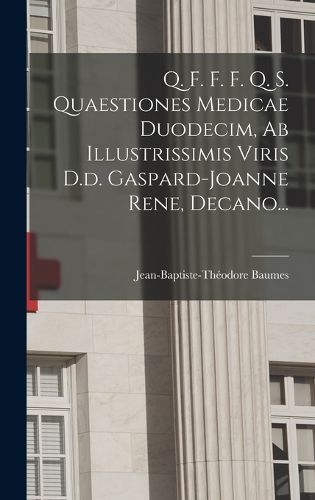 Cover image for Q. F. F. F. Q. S. Quaestiones Medicae Duodecim, Ab Illustrissimis Viris D.d. Gaspard-joanne Rene, Decano...