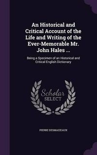 Cover image for An Historical and Critical Account of the Life and Writing of the Ever-Memorable Mr. John Hales ...: Being a Specimen of an Historical and Critical English Dictionary