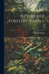 Cover image for A Primer Of Forestry, Parts 1-2