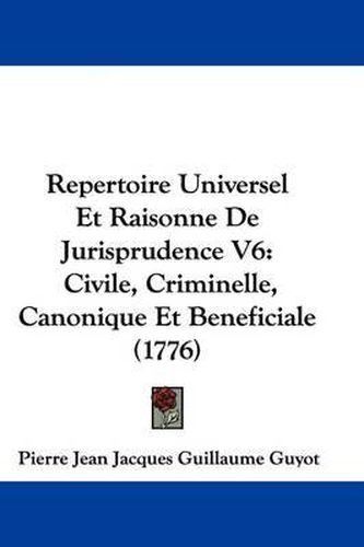 Cover image for Repertoire Universel Et Raisonne de Jurisprudence V6: Civile, Criminelle, Canonique Et Beneficiale (1776)