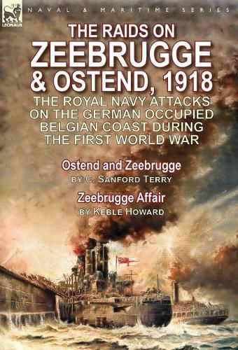 The Raids on Zeebrugge & Ostend 1918: The Royal Navy Attacks on the German Occupied Belgian Coast During the First World War-Ostend and Zeebrugge by C. Sanford Terry & Zeebrugge Affair by Keble Howard