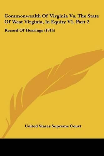 Commonwealth of Virginia vs. the State of West Virginia, in Equity V1, Part 2: Record of Hearings (1914)