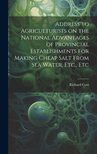 Cover image for Address to Agriculturists on the National Advantages of Provincial Establishments for Making Cheap Salt From sea Water, Etc., Etc