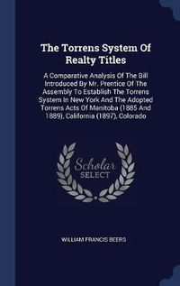 Cover image for The Torrens System of Realty Titles: A Comparative Analysis of the Bill Introduced by Mr. Prentice of the Assembly to Establish the Torrens System in New York and the Adopted Torrens Acts of Manitoba (1885 and 1889), California (1897), Colorado