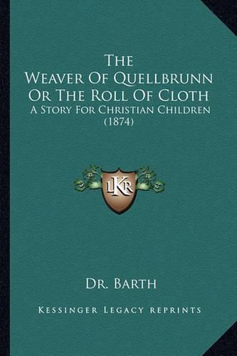 The Weaver of Quellbrunn or the Roll of Cloth the Weaver of Quellbrunn or the Roll of Cloth: A Story for Christian Children (1874) a Story for Christian Children (1874)