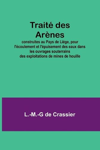 Traite des Arenes; construites au Pays de Liege, pour l'ecoulement et l'epuisement des eaux dans les ouvrages souterrains des exploitations de mines de houille