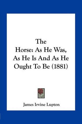 Cover image for The Horse: As He Was, as He Is and as He Ought to Be (1881)