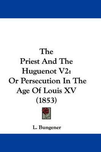 Cover image for The Priest and the Huguenot V2: Or Persecution in the Age of Louis XV (1853)