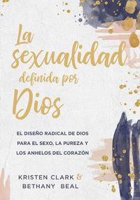 Cover image for La Sexualidad Definida Por Dios: El Diseno Radical de Dios Para El Sexo, La Pureza Y Los Anhelos del Corazon