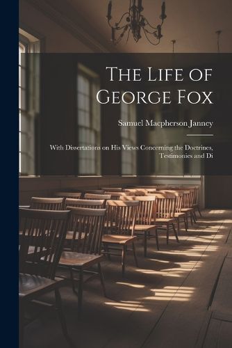 The Life of George Fox; With Dissertations on his Views Concerning the Doctrines, Testimonies and Di