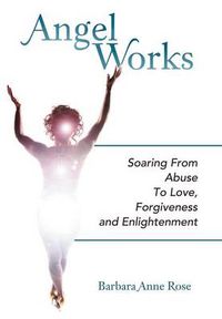 Cover image for Angel Works: Soaring from Abuse to Love, Forgiveness and Enlightenment