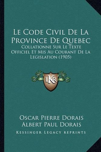 Le Code Civil de La Province de Quebec: Collationne Sur Le Texte Officiel Et MIS Au Courant de La Legislation (1905)