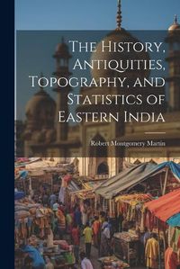 Cover image for The History, Antiquities, Topography, and Statistics of Eastern India