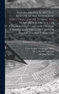 Cover image for Report on the Scientific Results of the Voyage of H.M.S. Challenger During the Years 1873-76 Under the Command of Captain George S. Nares and the Late Captain Frank Tourle Thomson; Zoology v.30=pt.51 (1888-1889) [Plates]