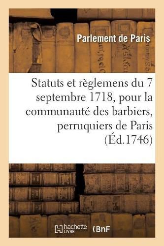 Statuts Et Reglemens Du 7 Septembre 1718, Pour La Communaute Des Barbiers, Perruquiers, Baigneurs: Et Etuvistes de la Ville, Faubourgs Et Banlieue de Paris