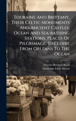 Cover image for Touraine And Brittany, Their Celtic Monuments And Ancient Castles, Ocean And Sea-bathing Stations, Places Of Pilgrimage, The Loire From Orleans To The Ocean