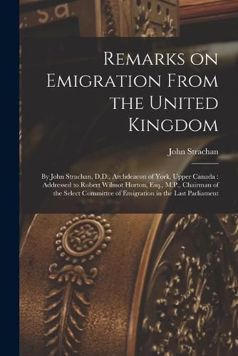 Remarks on Emigration From the United Kingdom [microform]: by John Strachan, D.D., Archdeacon of York, Upper Canada: Addressed to Robert Wilmot Horton, Esq., M.P., Chairman of the Select Committee of Emigration in the Last Parliament