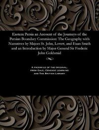 Cover image for Eastern Persia an Account of the Journeys of the Persian Boundary Commission: The Geography with Narratives by Majors St. John, Lovett, and Euan Smith and an Introduction by Major-General Sir Frederic John Goldsmid