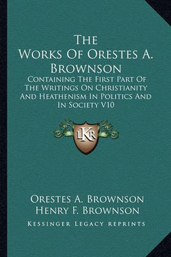 The Works of Orestes A. Brownson: Containing the First Part of the Writings on Christianity and Heathenism in Politics and in Society V10