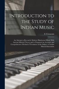 Cover image for Introduction to the Study of Indian Music; an Attempt to Reconcile Modern Hindustani Music With Ancient Musical Theory and to Propound an Accurate and Comprehensive Method of Treatment of the Subject of Indian Musical Intonation